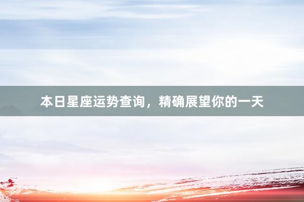 本日星座运势查询，精确展望你的一天