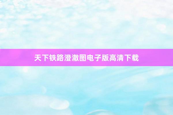 天下铁路澄澈图电子版高清下载