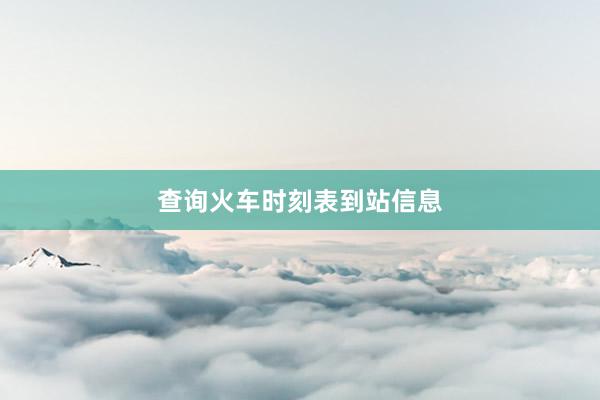 查询火车时刻表到站信息