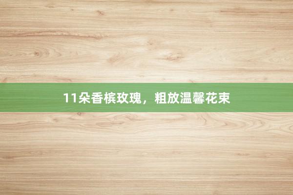 11朵香槟玫瑰,粗放温馨花束