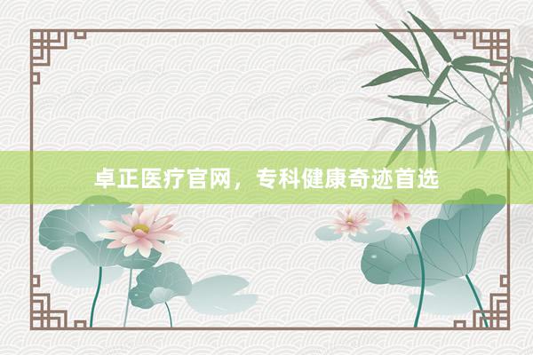 卓正医疗官网，专科健康奇迹首选