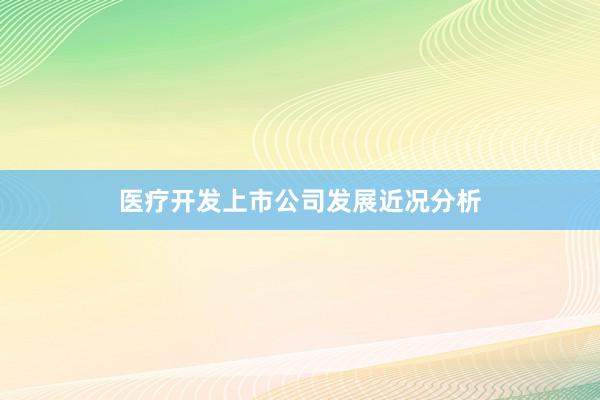 医疗开发上市公司发展近况分析